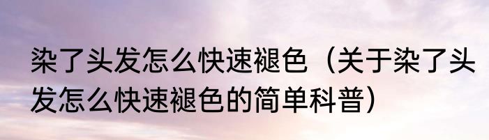 染了头发怎么快速褪色（关于染了头发怎么快速褪色的简单科普）
