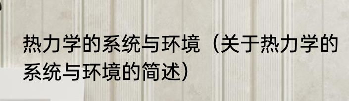 热力学的系统与环境（关于热力学的系统与环境的简述）