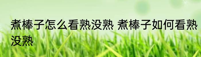 煮棒子怎么看熟没熟 煮棒子如何看熟没熟