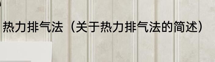 热力排气法（关于热力排气法的简述）