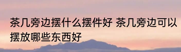 茶几旁边摆什么摆件好 茶几旁边可以摆放哪些东西好
