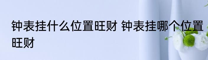 钟表挂什么位置旺财 钟表挂哪个位置旺财