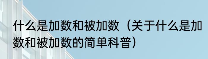 什么是加数和被加数（关于什么是加数和被加数的简单科普）