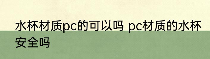 水杯材质pc的可以吗 pc材质的水杯安全吗