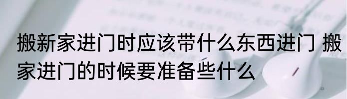 搬新家进门时应该带什么东西进门 搬家进门的时候要准备些什么