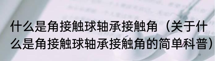 什么是角接触球轴承接触角（关于什么是角接触球轴承接触角的简单科普）