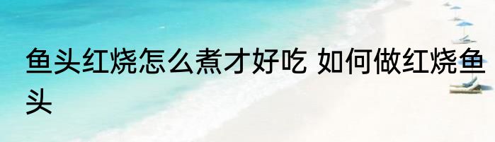 鱼头红烧怎么煮才好吃 如何做红烧鱼头