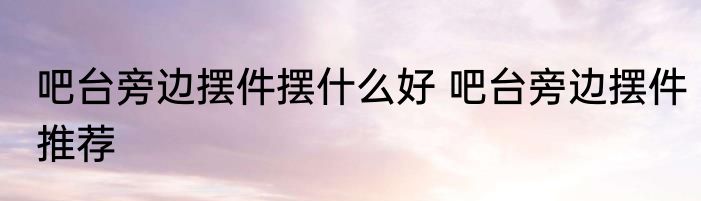 吧台旁边摆件摆什么好 吧台旁边摆件推荐