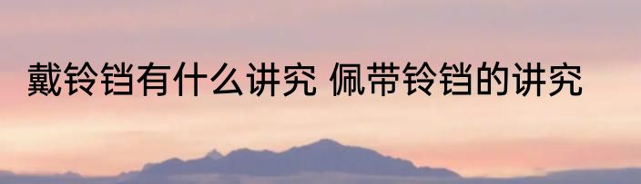 戴铃铛有什么讲究 佩带铃铛的讲究