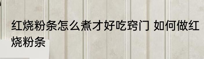 红烧粉条怎么煮才好吃窍门 如何做红烧粉条