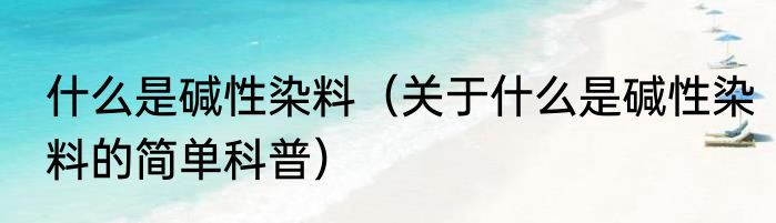 什么是碱性染料（关于什么是碱性染料的简单科普）