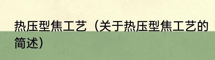 热压型焦工艺（关于热压型焦工艺的简述）