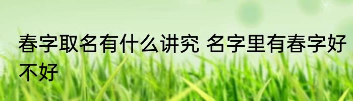 春字取名有什么讲究 名字里有春字好不好