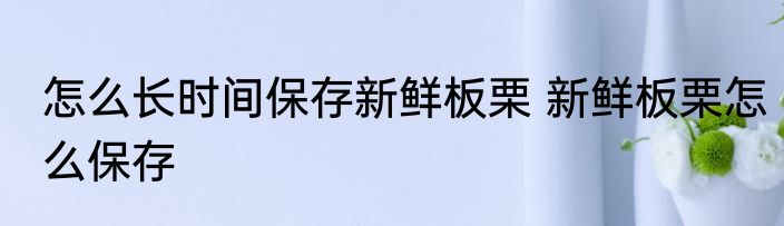 怎么长时间保存新鲜板栗 新鲜板栗怎么保存