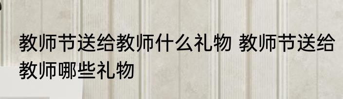 教师节送给教师什么礼物 教师节送给教师哪些礼物