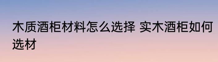 木质酒柜材料怎么选择 实木酒柜如何选材