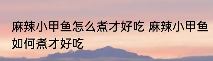 麻辣小甲鱼怎么煮才好吃 麻辣小甲鱼如何煮才好吃