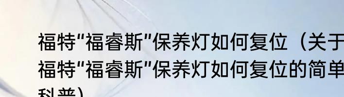 福特“福睿斯”保养灯如何复位（关于福特“福睿斯”保养灯如何复位的简单科普）