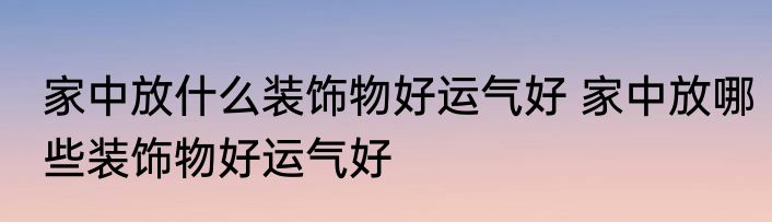家中放什么装饰物好运气好 家中放哪些装饰物好运气好