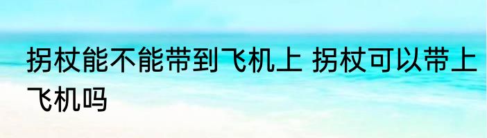 拐杖能不能带到飞机上 拐杖可以带上飞机吗