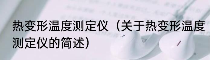 热变形温度测定仪（关于热变形温度测定仪的简述）