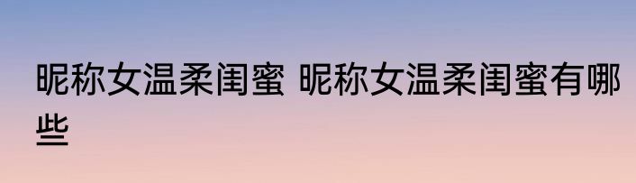 昵称女温柔闺蜜 昵称女温柔闺蜜有哪些