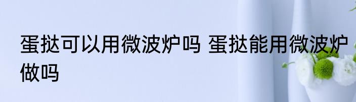 蛋挞可以用微波炉吗 蛋挞能用微波炉做吗