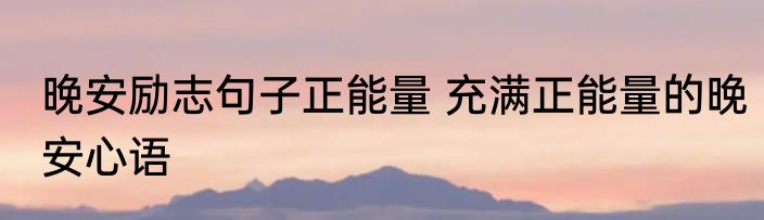 晚安励志句子正能量 充满正能量的晚安心语