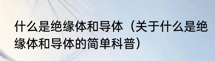 什么是绝缘体和导体（关于什么是绝缘体和导体的简单科普）