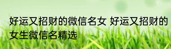 好运又招财的微信名女 好运又招财的女生微信名精选