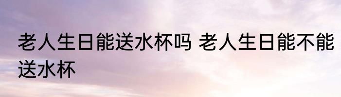 老人生日能送水杯吗 老人生日能不能送水杯