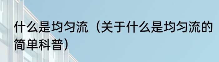 什么是均匀流（关于什么是均匀流的简单科普）