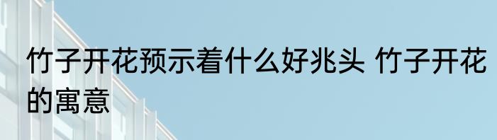竹子开花预示着什么好兆头 竹子开花的寓意