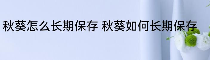 秋葵怎么长期保存 秋葵如何长期保存