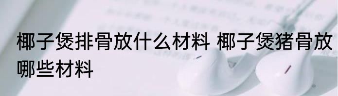 椰子煲排骨放什么材料 椰子煲猪骨放哪些材料
