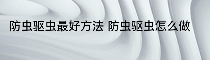 防虫驱虫最好方法 防虫驱虫怎么做