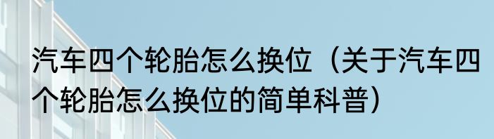 汽车四个轮胎怎么换位（关于汽车四个轮胎怎么换位的简单科普）