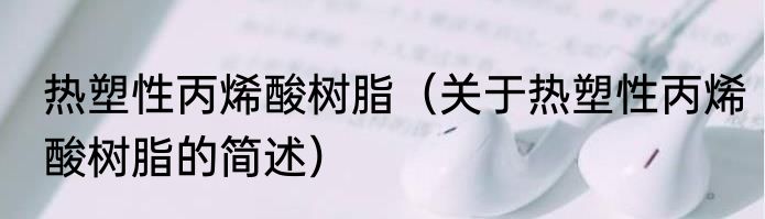 热塑性丙烯酸树脂（关于热塑性丙烯酸树脂的简述）