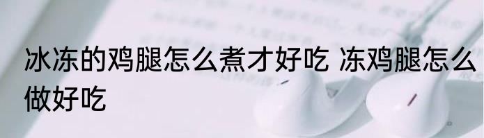 冰冻的鸡腿怎么煮才好吃 冻鸡腿怎么做好吃