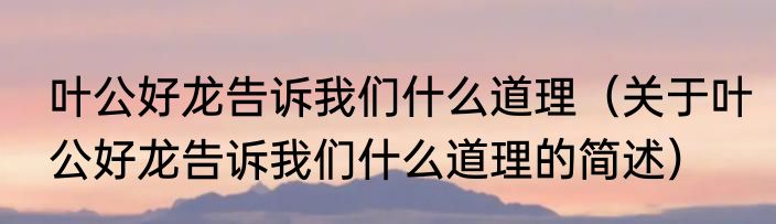 叶公好龙告诉我们什么道理（关于叶公好龙告诉我们什么道理的简述）