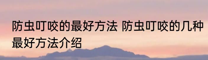 防虫叮咬的最好方法 防虫叮咬的几种最好方法介绍