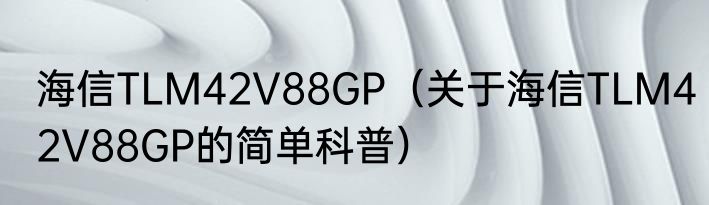 海信TLM42V88GP（关于海信TLM42V88GP的简单科普）