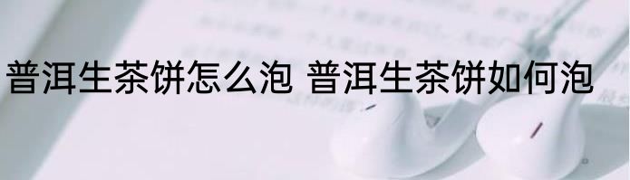 普洱生茶饼怎么泡 普洱生茶饼如何泡