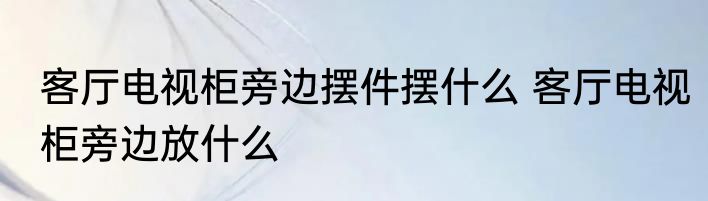 客厅电视柜旁边摆件摆什么 客厅电视柜旁边放什么