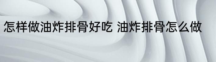 怎样做油炸排骨好吃 油炸排骨怎么做