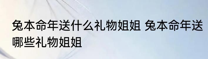 兔本命年送什么礼物姐姐 兔本命年送哪些礼物姐姐