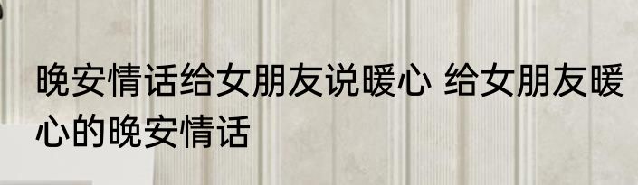 晚安情话给女朋友说暖心 给女朋友暖心的晚安情话