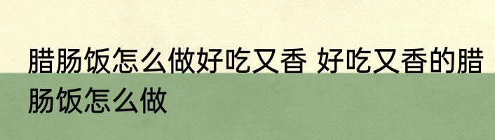 腊肠饭怎么做好吃又香 好吃又香的腊肠饭怎么做