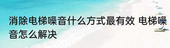 消除电梯噪音什么方式最有效 电梯噪音怎么解决