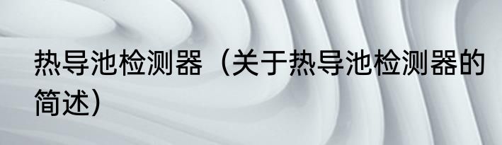 热导池检测器（关于热导池检测器的简述）